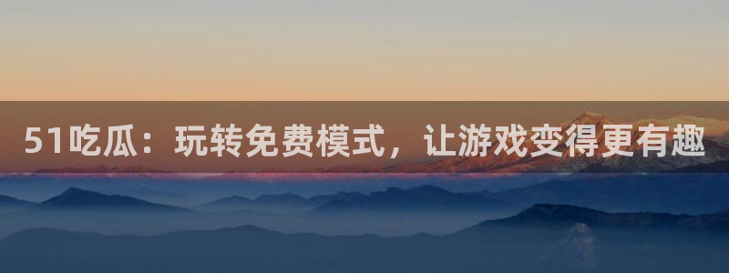 51吃瓜：玩转免费模式，让游戏变得更有趣